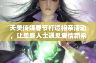 天美传媒春节打造相亲活动，让单身人士遇见爱情新希望