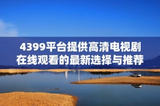 4399平台提供高清电视剧在线观看的最新选择与推荐