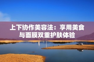 上下协作美容法：享用美食与面膜双重护肤体验