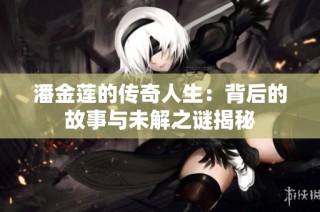 潘金莲的传奇人生：背后的故事与未解之谜揭秘