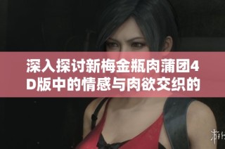 深入探讨新梅金瓶肉蒲团4D版中的情感与肉欲交织的世界