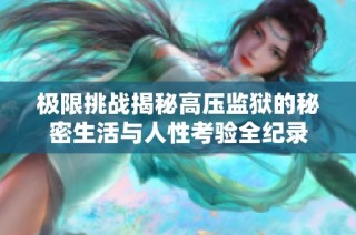 极限挑战揭秘高压监狱的秘密生活与人性考验全纪录