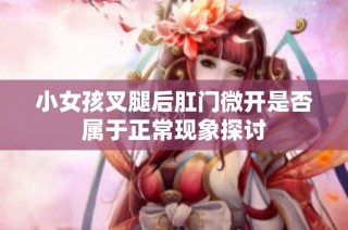 小女孩叉腿后肛门微开是否属于正常现象探讨
