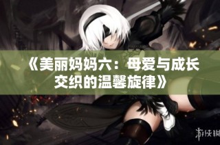 《美丽妈妈六：母爱与成长交织的温馨旋律》