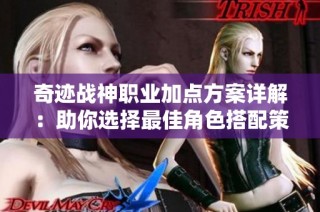 奇迹战神职业加点方案详解：助你选择最佳角色搭配策略