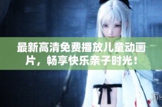 最新高清免费播放儿童动画片，畅享快乐亲子时光！