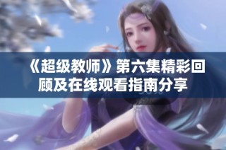 《超级教师》第六集精彩回顾及在线观看指南分享