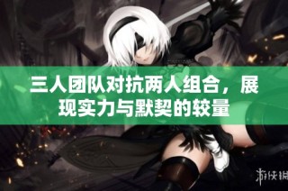 三人团队对抗两人组合，展现实力与默契的较量
