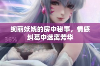 绚丽妖娆的房中秘事，情感纠葛中迷离芳华