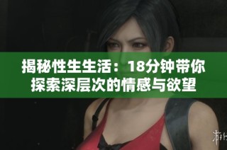 揭秘性生生活：18分钟带你探索深层次的情感与欲望