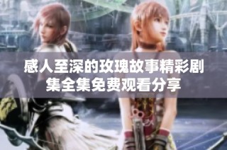 感人至深的玫瑰故事精彩剧集全集免费观看分享