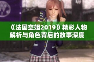 《法国空姐2019》精彩人物解析与角色背后的故事深度探讨