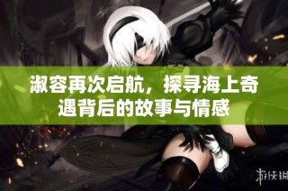 淑容再次启航，探寻海上奇遇背后的故事与情感