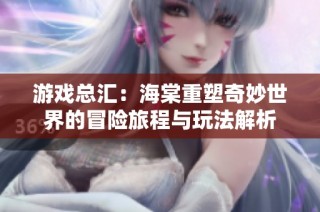 游戏总汇：海棠重塑奇妙世界的冒险旅程与玩法解析