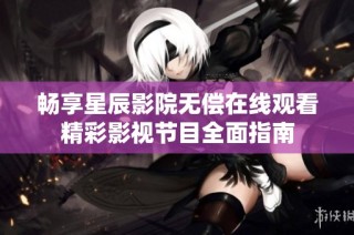 畅享星辰影院无偿在线观看精彩影视节目全面指南