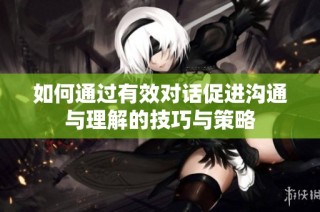 如何通过有效对话促进沟通与理解的技巧与策略