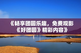 《畅享团圆乐趣，免费观影《好团圆》精彩内容》