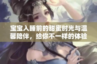 宝宝入睡前的甜蜜时光与温馨陪伴，给你不一样的体验