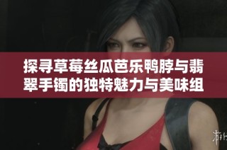 探寻草莓丝瓜芭乐鸭脖与翡翠手镯的独特魅力与美味组合