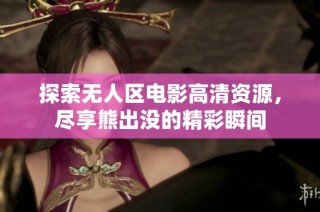 探索无人区电影高清资源，尽享熊出没的精彩瞬间