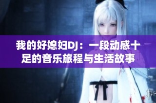 我的好媳妇DJ：一段动感十足的音乐旅程与生活故事