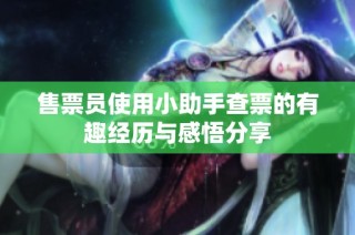 售票员使用小助手查票的有趣经历与感悟分享