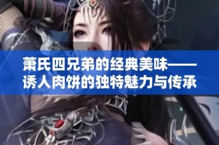 萧氏四兄弟的经典美味——诱人肉饼的独特魅力与传承