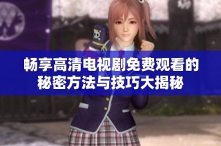 畅享高清电视剧免费观看的秘密方法与技巧大揭秘