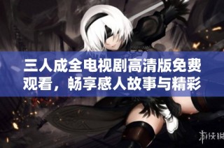 三人成全电视剧高清版免费观看，畅享感人故事与精彩剧情