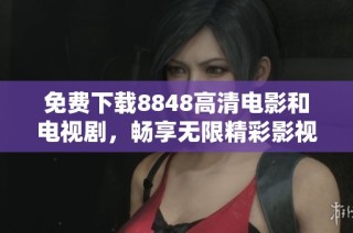 免费下载8848高清电影和电视剧，畅享无限精彩影视体验