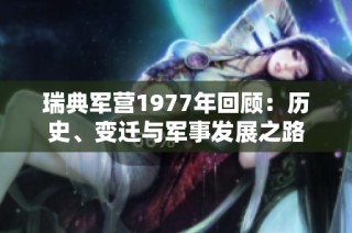 瑞典军营1977年回顾：历史、变迁与军事发展之路