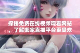 探秘免费在线视频观看网站，了解哪家直播平台更受欢迎
