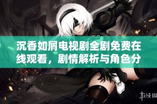 沉香如屑电视剧全剧免费在线观看，剧情解析与角色分析揭秘