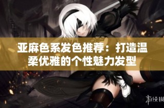 亚麻色系发色推荐：打造温柔优雅的个性魅力发型