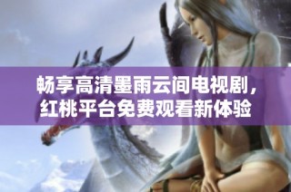 畅享高清墨雨云间电视剧，红桃平台免费观看新体验