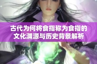 古代为何将食指称为食指的文化渊源与历史背景解析