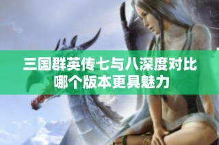 三国群英传七与八深度对比 哪个版本更具魅力