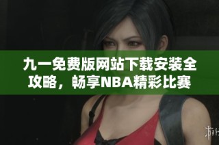 九一免费版网站下载安装全攻略，畅享NBA精彩比赛体验