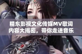 精东影视文化传媒MV歌词内容大揭密，带你走进音乐的世界