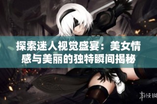 探索迷人视觉盛宴：美女情感与美丽的独特瞬间揭秘