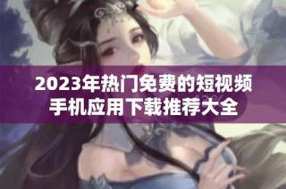 2023年热门免费的短视频手机应用下载推荐大全