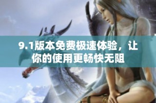 9.1版本免费极速体验，让你的使用更畅快无阻