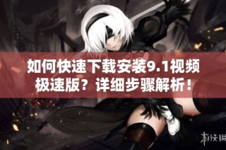 如何快速下载安装9.1视频极速版？详细步骤解析！