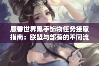 魔兽世界黑手饰物任务接取指南：联盟与部落的不同流程解析