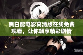 黑白配电影高清版在线免费观看，让你畅享精彩剧情