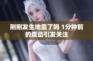 刚刚发生地震了吗 1分钟前的震动引发关注