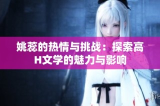 姚蕊的热情与挑战：探索高H文学的魅力与影响