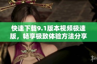 快速下载9.1版本视频极速版，畅享极致体验方法分享