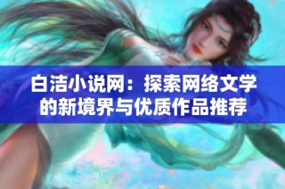 白洁小说网：探索网络文学的新境界与优质作品推荐