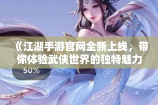 《江湖手游官网全新上线，带你体验武侠世界的独特魅力》